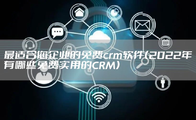 最适合您企业的免费crm软件（2022年有哪些免费实用的CRM）