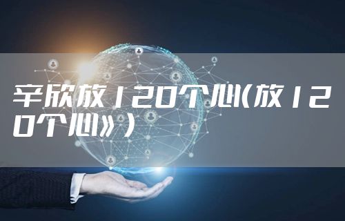 辛欣放120个心(放120个心》)