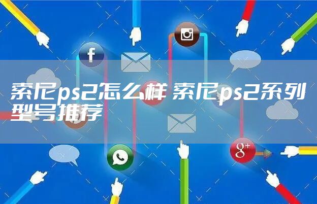索尼ps2怎么样 索尼ps2系列型号推荐