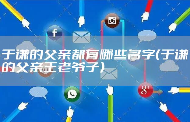 于谦的父亲都有哪些名字(于谦的父亲王老爷子)