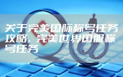 关于完美国际称号任务攻略，完美世界国服称号任务