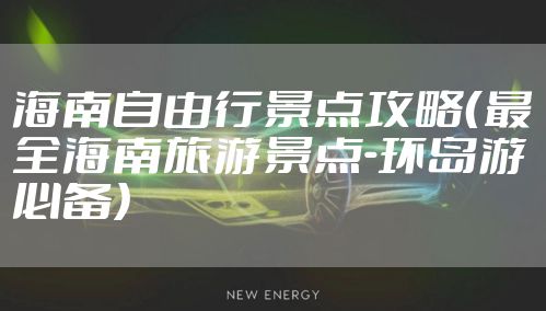 海南自由行景点攻略（最全海南旅游景点-环岛游必备）