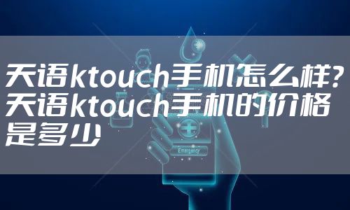 天语ktouch手机怎么样?天语ktouch手机的价格是多少