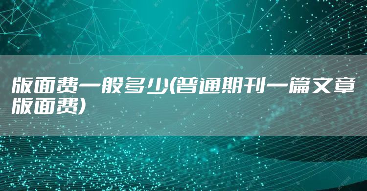 版面费一般多少(普通期刊一篇文章版面费)