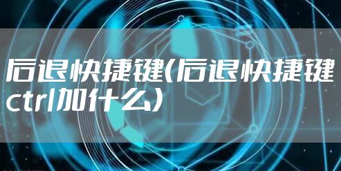 后退快捷键（后退快捷键ctrl加什么）