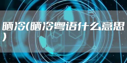 晒冷（晒冷粤语什么意思）
