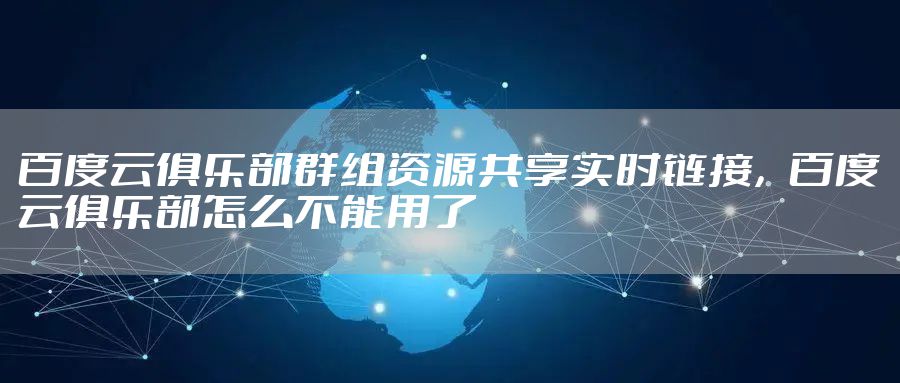 百度云俱乐部群组资源共享实时链接，百度云俱乐部怎么不能用了