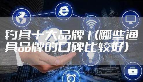 钓具十大品牌1(哪些渔具品牌的口碑比较好)