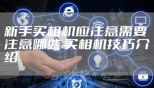 新手买相机应注意需要注意哪些 买相机技巧介绍