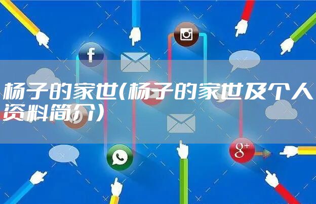 杨子的家世(杨子的家世及个人资料简介)