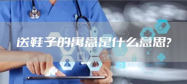 送鞋子的寓意是什么意思？