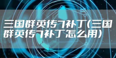 三国群英传7补丁(三国群英传7补丁怎么用)