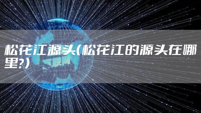 松花江源头(松花江的源头在哪里?)