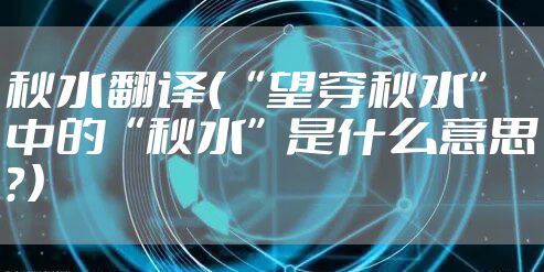秋水翻译（“望穿秋水”中的“秋水”是什么意思？）