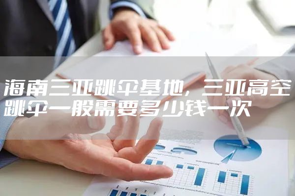 海南三亚跳伞基地，三亚高空跳伞一般需要多少钱一次