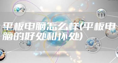 平板电脑怎么样(平板电脑的好处和坏处)