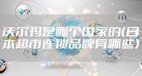 沃尔玛是哪个国家的（日本超市连锁品牌有哪些）