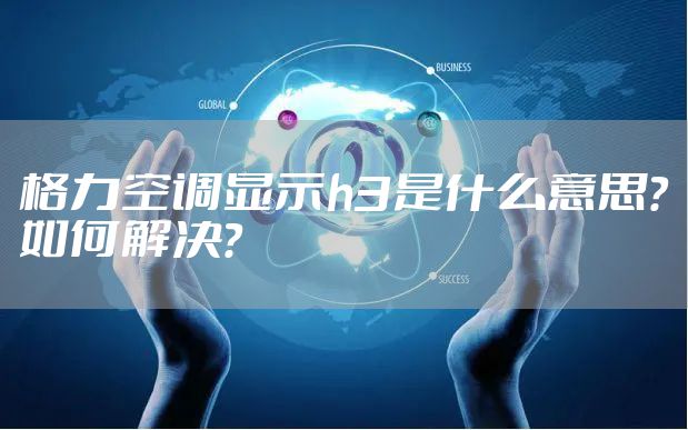 格力空调显示h3是什么意思?如何解决?
