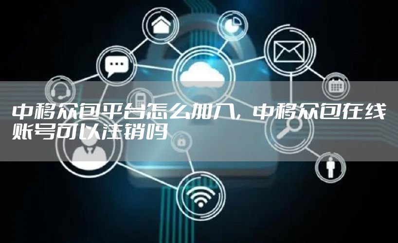 中移众包平台怎么加入，中移众包在线账号可以注销吗