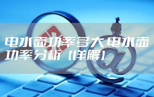 电水壶功率多大 电水壶功率分析【详解】