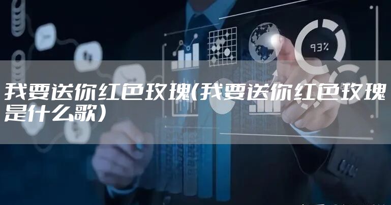 我要送你红色玫瑰（我要送你红色玫瑰是什么歌）