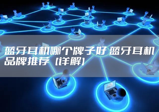 蓝牙耳机哪个牌子好 蓝牙耳机品牌推荐【详解】