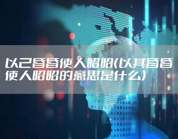 以己昏昏使人昭昭（以其昏昏使人昭昭的意思是什么）