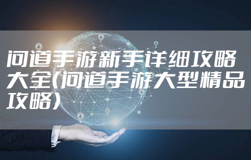 问道手游新手详细攻略大全（问道手游大型精品攻略）