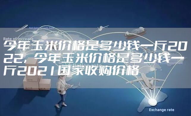 今年玉米价格是多少钱一斤2022，今年玉米价格是多少钱一斤2021国家收购价格
