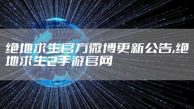 绝地求生官方微博更新公告,绝地求生2手游官网