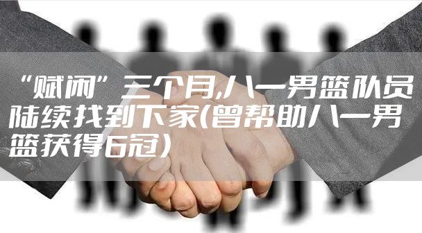 “赋闲”三个月,八一男篮队员陆续找到下家（曾帮助八一男篮获得6冠）