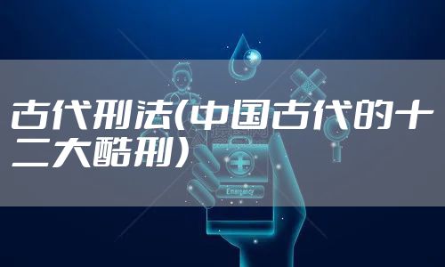 古代刑法（中国古代的十二大酷刑）