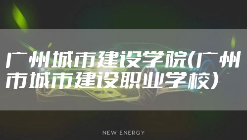 广州城市建设学院（广州市城市建设职业学校）