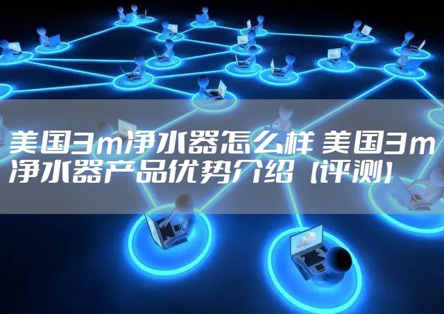 美国3m净水器怎么样 美国3m净水器产品优势介绍【评测】