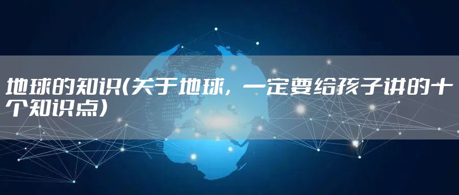 地球的知识（关于地球，一定要给孩子讲的十个知识点）