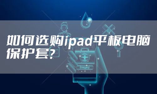 如何选购ipad平板电脑保护套？