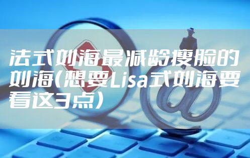 法式刘海最减龄瘦脸的刘海（想要Lisa式刘海要看这3点）