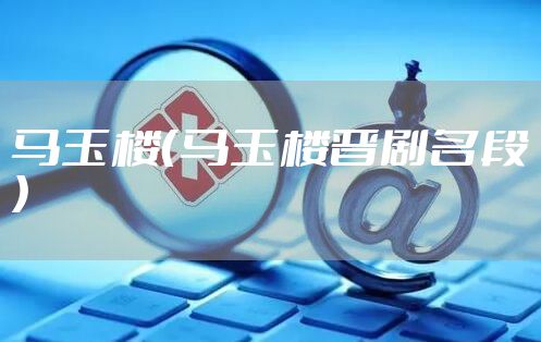 马玉楼（马玉楼晋剧名段）