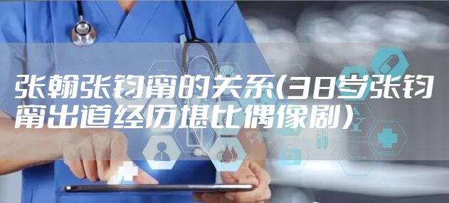 张翰张钧甯的关系（38岁张钧甯出道经历堪比偶像剧）