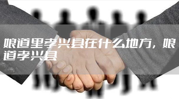 娘道里孝兴县在什么地方，娘道孝兴县