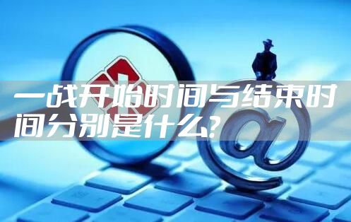 一战开始时间与结束时间分别是什么？