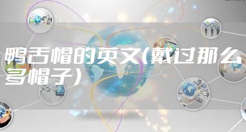 鸭舌帽的英文(戴过那么多帽子)