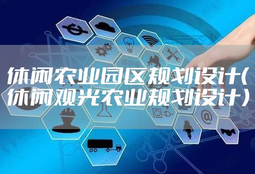 休闲农业园区规划设计（休闲观光农业规划设计）