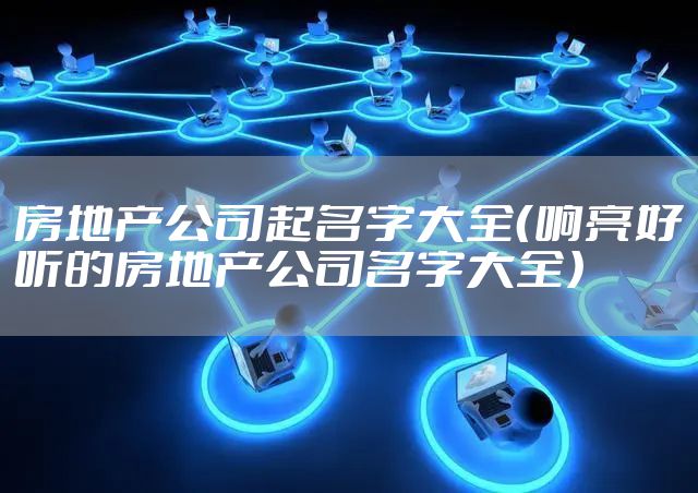 房地产公司起名字大全（响亮好听的房地产公司名字大全）