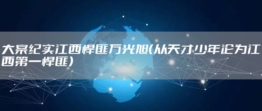 大案纪实江西悍匪万光旭（从天才少年沦为江西第一悍匪）