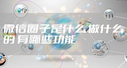微信圈子是什么 做什么的 有哪些功能