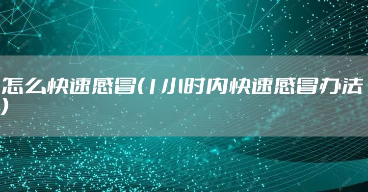 怎么快速感冒(1小时内快速感冒办法)