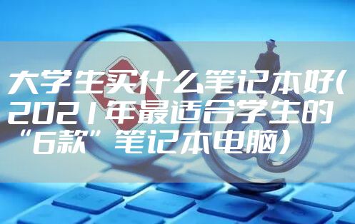 大学生买什么笔记本好（2021年最适合学生的“6款”笔记本电脑）