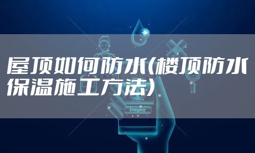 屋顶如何防水(楼顶防水保温施工方法)
