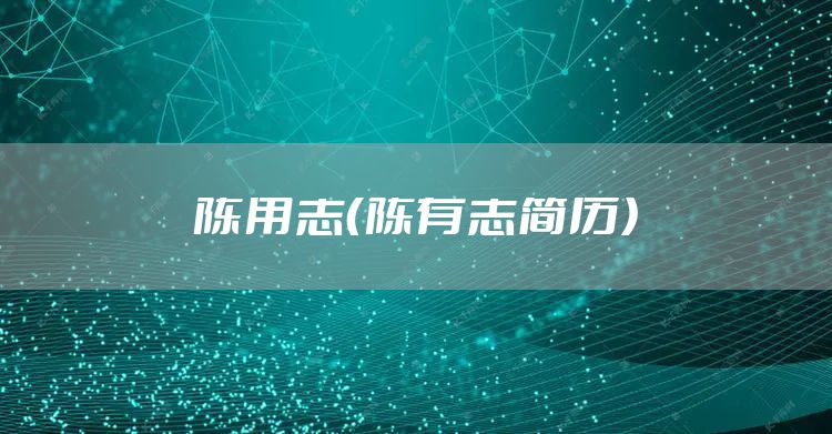 陈用志（陈有志简历）